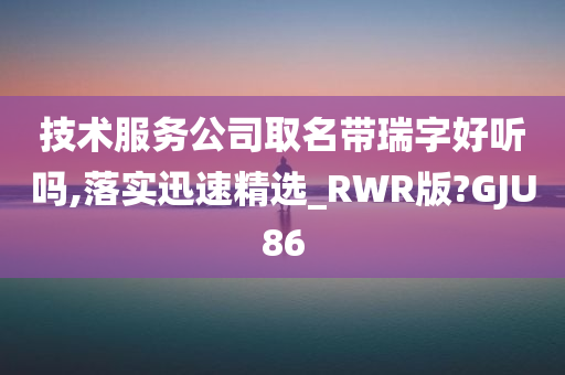 技术服务公司取名带瑞字好听吗,落实迅速精选_RWR版?GJU86