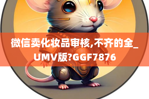 微信卖化妆品审核,不齐的全_UMV版?GGF7876