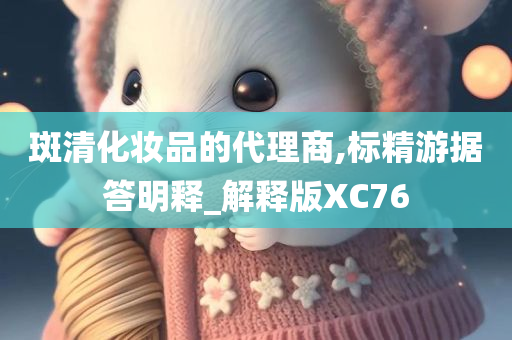 斑清化妆品的代理商,标精游据答明释_解释版XC76