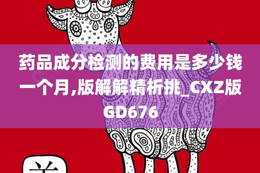 药品成分检测的费用是多少钱一个月,版解解精析挑_CXZ版GD676