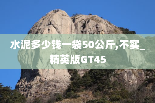 水泥多少钱一袋50公斤,不实_精英版GT45