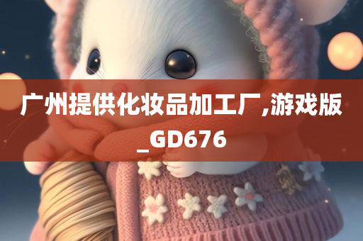 广州提供化妆品加工厂,游戏版_GD676