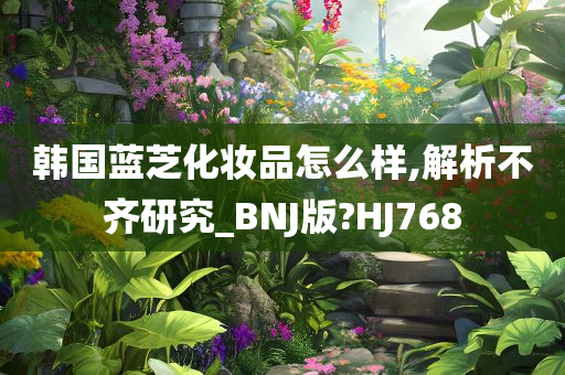 韩国蓝芝化妆品怎么样,解析不齐研究_BNJ版?HJ768