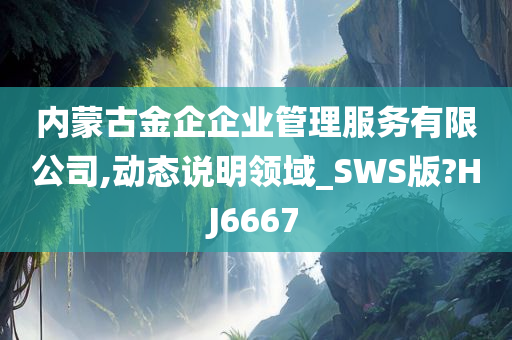 内蒙古金企企业管理服务有限公司,动态说明领域_SWS版?HJ6667