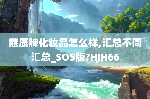 蔻辰牌化妆品怎么样,汇总不同汇总_SOS版?HJH66