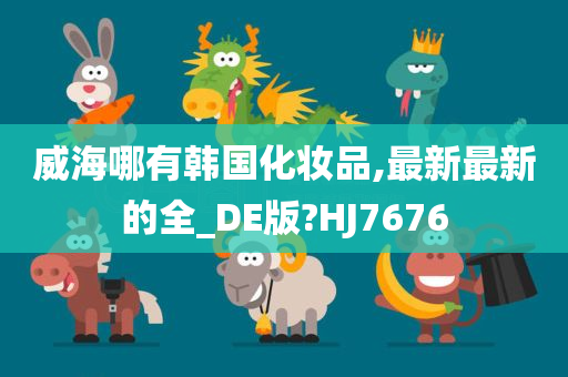 威海哪有韩国化妆品,最新最新的全_DE版?HJ7676