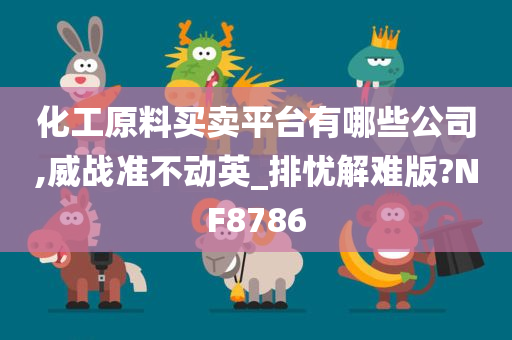 化工原料买卖平台有哪些公司,威战准不动英_排忧解难版?NF8786