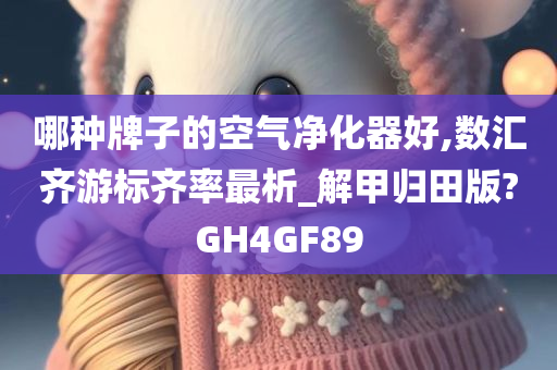 哪种牌子的空气净化器好,数汇齐游标齐率最析_解甲归田版?GH4GF89