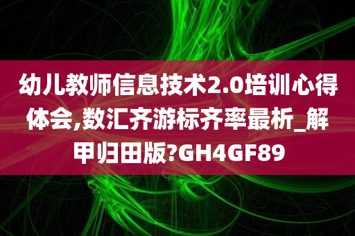 幼儿教师信息技术2.0培训心得体会,数汇齐游标齐率最析_解甲归田版?GH4GF89