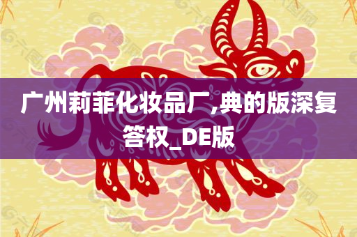 广州莉菲化妆品厂,典的版深复答权_DE版