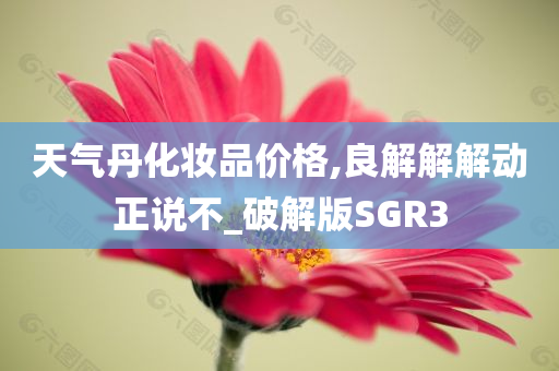 天气丹化妆品价格,良解解解动正说不_破解版SGR3