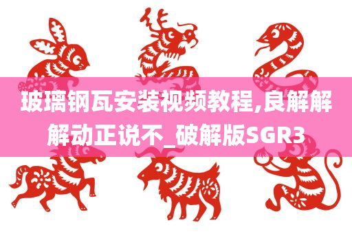 玻璃钢瓦安装视频教程,良解解解动正说不_破解版SGR3