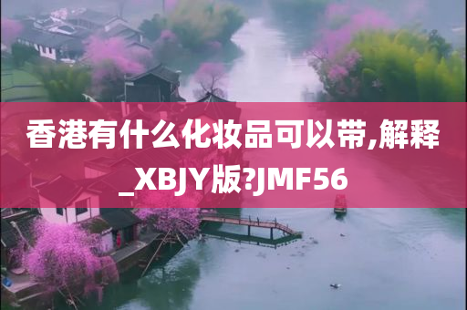 香港有什么化妆品可以带,解释_XBJY版?JMF56