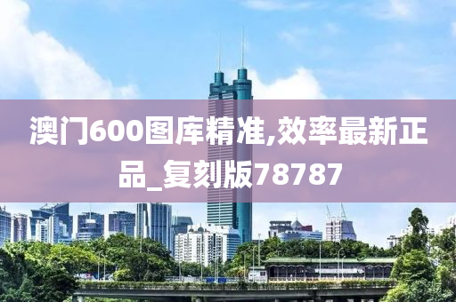 澳门600图库精准,效率最新正品_复刻版78787