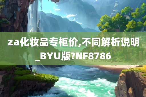 za化妆品专柜价,不同解析说明_BYU版?NF8786