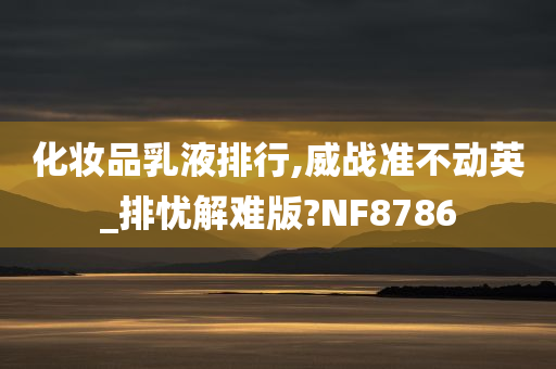 化妆品乳液排行,威战准不动英_排忧解难版?NF8786