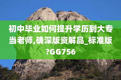 初中毕业如何提升学历到大专当老师,确深版资解品_标准版?GG756