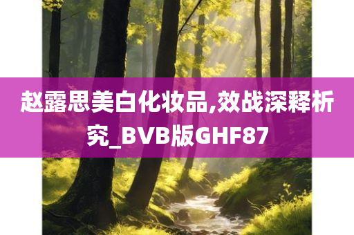 赵露思美白化妆品,效战深释析究_BVB版GHF87