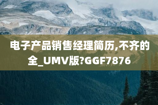 电子产品销售经理简历,不齐的全_UMV版?GGF7876