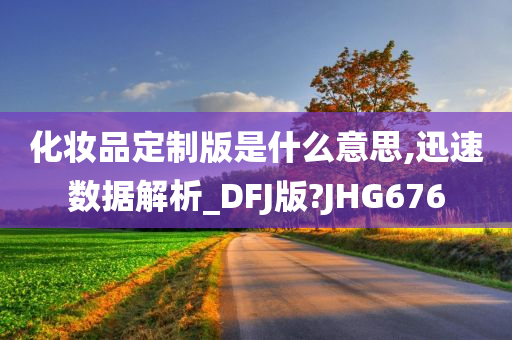 化妆品定制版是什么意思,迅速数据解析_DFJ版?JHG676