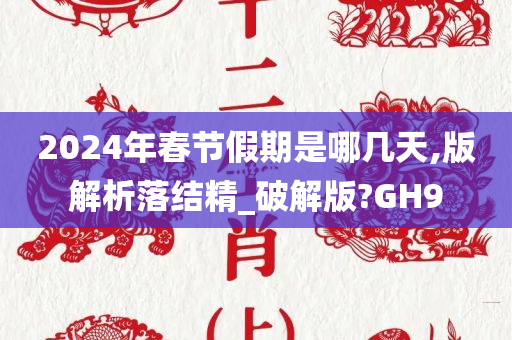 2024年春节假期是哪几天,版解析落结精_破解版?GH9