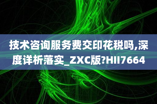 技术咨询服务费交印花税吗,深度详析落实_ZXC版?HII7664