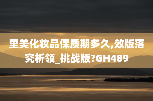 里美化妆品保质期多久,效版落究析领_挑战版?GH489