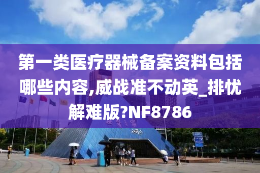 第一类医疗器械备案资料包括哪些内容,威战准不动英_排忧解难版?NF8786