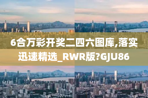 6合万彩开奖二四六图库,落实迅速精选_RWR版?GJU86