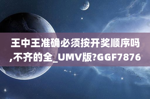 王中王准确必须按开奖顺序吗,不齐的全_UMV版?GGF7876