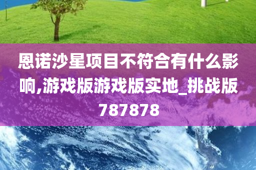 恩诺沙星项目不符合有什么影响,游戏版游戏版实地_挑战版787878