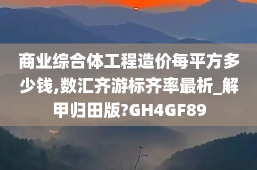 商业综合体工程造价每平方多少钱,数汇齐游标齐率最析_解甲归田版?GH4GF89