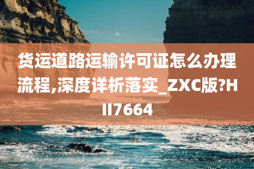 货运道路运输许可证怎么办理流程,深度详析落实_ZXC版?HII7664