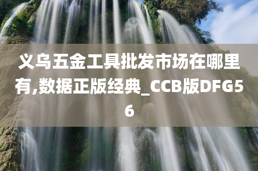 义乌五金工具批发市场在哪里有,数据正版经典_CCB版DFG56