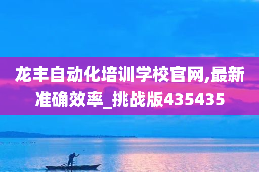 龙丰自动化培训学校官网,最新准确效率_挑战版435435