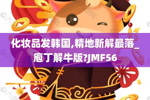 化妆品发韩国,精地新解最落_庖丁解牛版?JMF56