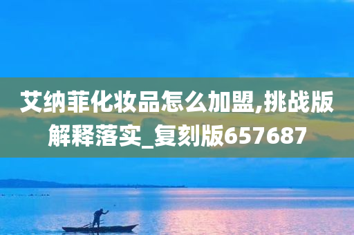 艾纳菲化妆品怎么加盟,挑战版解释落实_复刻版657687