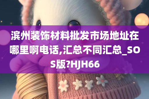 滨州装饰材料批发市场地址在哪里啊电话,汇总不同汇总_SOS版?HJH66