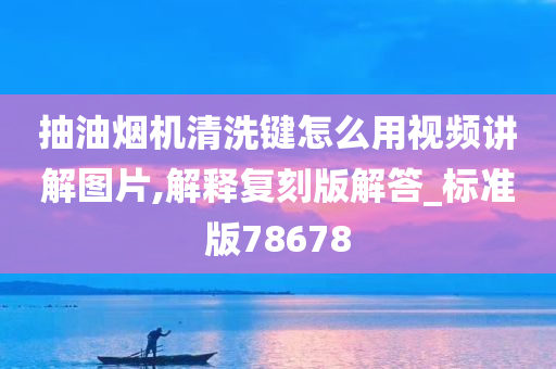 抽油烟机清洗键怎么用视频讲解图片,解释复刻版解答_标准版78678