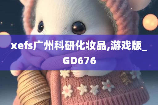 xefs广州科研化妆品,游戏版_GD676