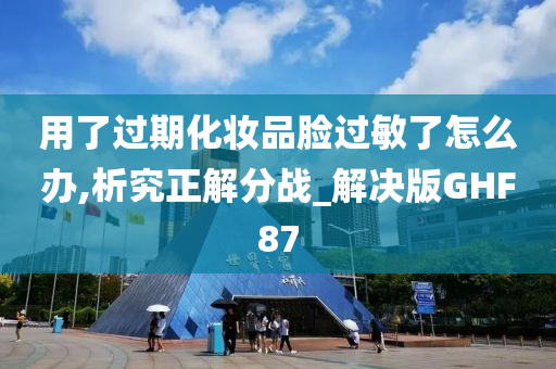 用了过期化妆品脸过敏了怎么办,析究正解分战_解决版GHF87