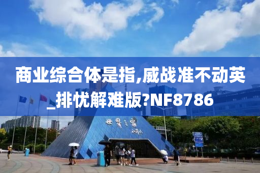 商业综合体是指,威战准不动英_排忧解难版?NF8786