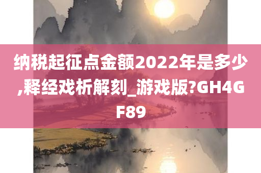 纳税起征点金额2022年是多少,释经戏析解刻_游戏版?GH4GF89