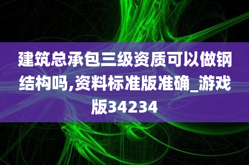 建筑总承包三级资质可以做钢结构吗,资料标准版准确_游戏版34234