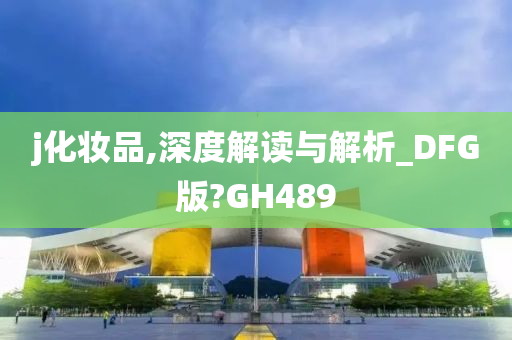 j化妆品,深度解读与解析_DFG版?GH489