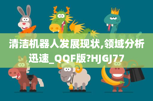 清洁机器人发展现状,领域分析迅速_QQF版?HJGJ77