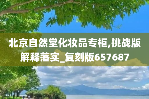 北京自然堂化妆品专柜,挑战版解释落实_复刻版657687