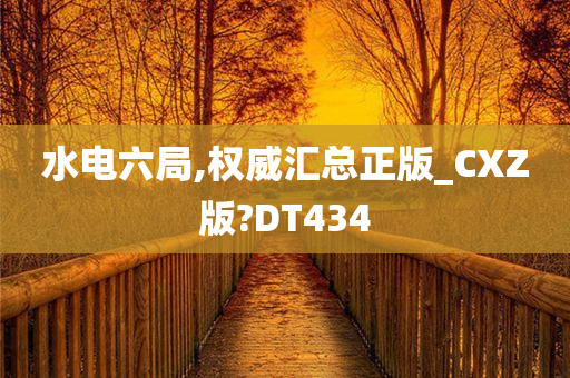 水电六局,权威汇总正版_CXZ版?DT434