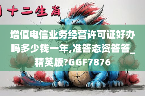 增值电信业务经营许可证好办吗多少钱一年,准答态资答答_精英版?GGF7876