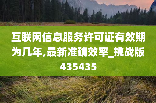 互联网信息服务许可证有效期为几年,最新准确效率_挑战版435435